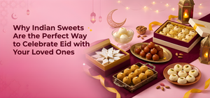 Why Indian Sweets Are the Perfect Way to Celebrate Eid with your Loved ones